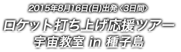 2015年8月16日(日)出発 ＜3日間＞　ロケット打ち上げ応援ツアー宇宙教室 in 種子島
