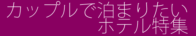 カップルで泊まりたいホテル特集
