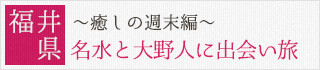 福井県：～癒しの週末編～名水と大野人に出会い旅