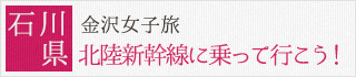 石川県：北陸新幹線に乗って行こう！