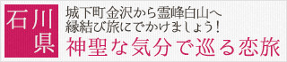 石川県：城下町金沢から霊峰白山へ
縁結び旅にでかけましょう！神聖な気分で巡る恋旅