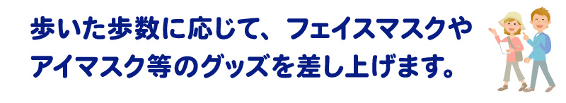 歩いた歩数に応じて、フェイスマスクやアイマスク等のグッズを差し上げます。