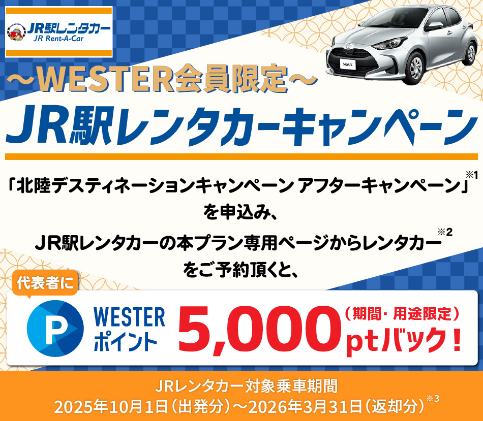 JR駅レンタカーキャンペーン　「北陸デスティネーションキャンペーンアフターキャンペーン」を申込み、JR駅レンタカーの本プラン専用ページからレンタカーをご予約頂くと、代表者にWESTERポイント5000ポイントバック！（期間・用途限定）JRレンタカー対象乗車期間：2025年10月１日（出発分）～2026年3月31日（返却分）