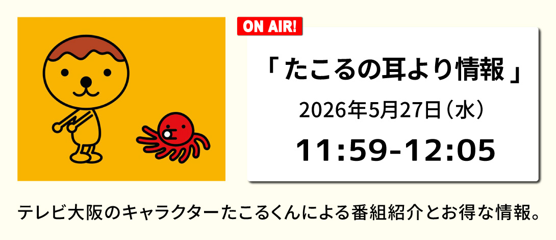 「たこるの耳より情報」2026年5月27日（水） 11:59～12:05 テレビ大阪のキャラクターたこるくんによる番組紹介とお得な情報。