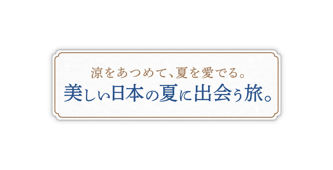 涼夏旅～涼をあつめて、何を愛でる。美しい日本の夏に出会う旅～
