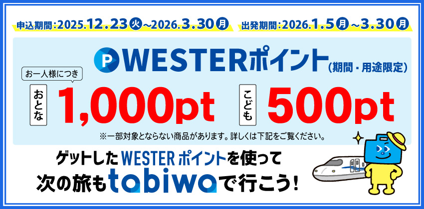 申込期間2025年12月23日～2026年3月30日 出発期間2026年1月5日～3月30日。WESTERポイント（期間・用途限定）お一人様につき、おとな2000pt こども1000ptプレゼント！ゲットしたWESTERポイントを使って次の度もtabiwaで行こう！