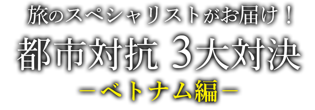 旅のスペシャリストがお届け！都市対抗 3大対決 －ベトナム編－