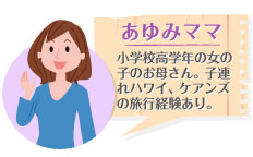 あゆみママ　小学校高学年の女の子のお母さん。子連れハワイ、ケアンズの旅行経験あり。