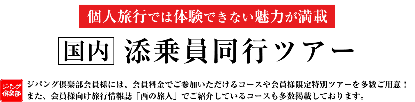 個人旅行では体験できない魅力が満載 国内 添乗員同行ツアー｜ジパング倶楽部会員様には、会員料金でご参加いただけるコースや会員様限定特別ツアーを多数ご用意！また、会員様向け旅行情報誌「西の旅人」でご紹介しているコースも多数掲載しております。