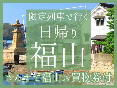 【さんすて福山で使える！500円分のお買物券付】限定列車で行く日帰り♪福山（1名様より出発OK！）