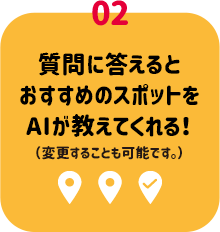 02：質問に答えるとおすすめのスポットをAIが教えてくれる！（変更することも可能です。）