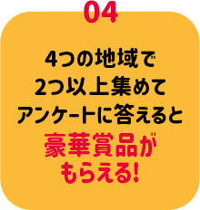 04：4つの地域で2つ以上集めてアンケートに答えると豪華賞品がもらえる!