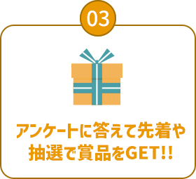 03：アンケートに答えると先着や抽選で素敵な賞品がもらえる！