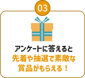 03：アンケートに答えると先着や抽選で素敵な賞品がもらえる！