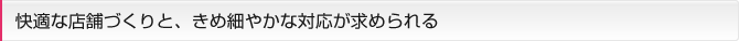 快適な店舗づくりと、きめ細やかな対応が求められる