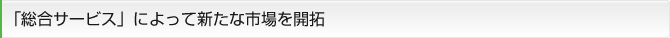 「総合サービス」によって新たな市場を開拓