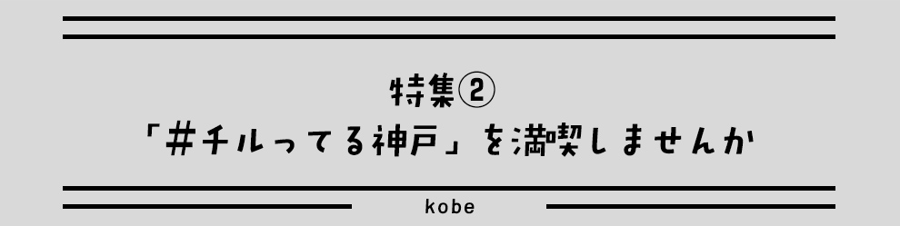 特集②
「＃チルってる神戸」を満喫しませんか