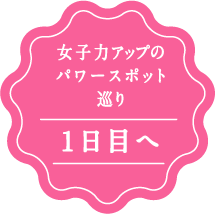 女子力アップのパワースポット巡り。 一日目へ